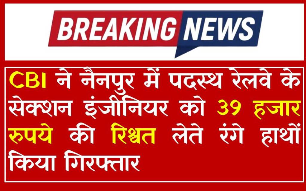 CBI ने नैनपुर में पदस्थ रेलवे के सेक्शन इंजीनियर को 39 हजार रुपये की रिश्वत लेते रंगे हाथों किया गिरफ्तार