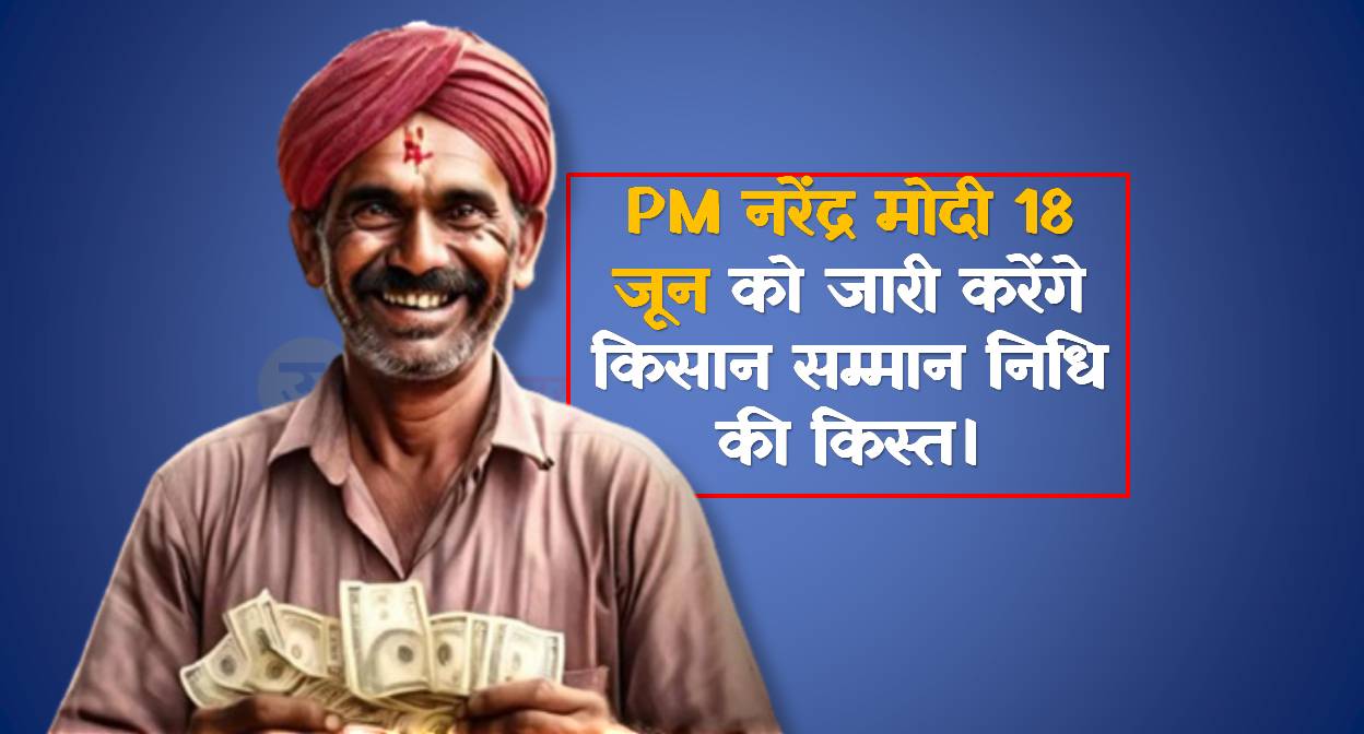 PM नरेंद्र मोदी 18 जून को जारी करेंगे किसान सम्मान निधि की किस्त।