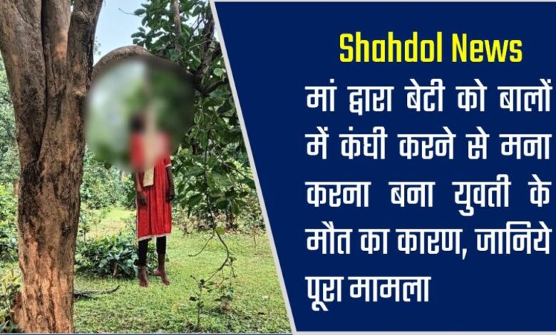 Shahdol News : मां द्वारा बेटी को बालों में कंघी करने से मना करना बना युवती के मौत का कारण, जानिये पूरा मामला