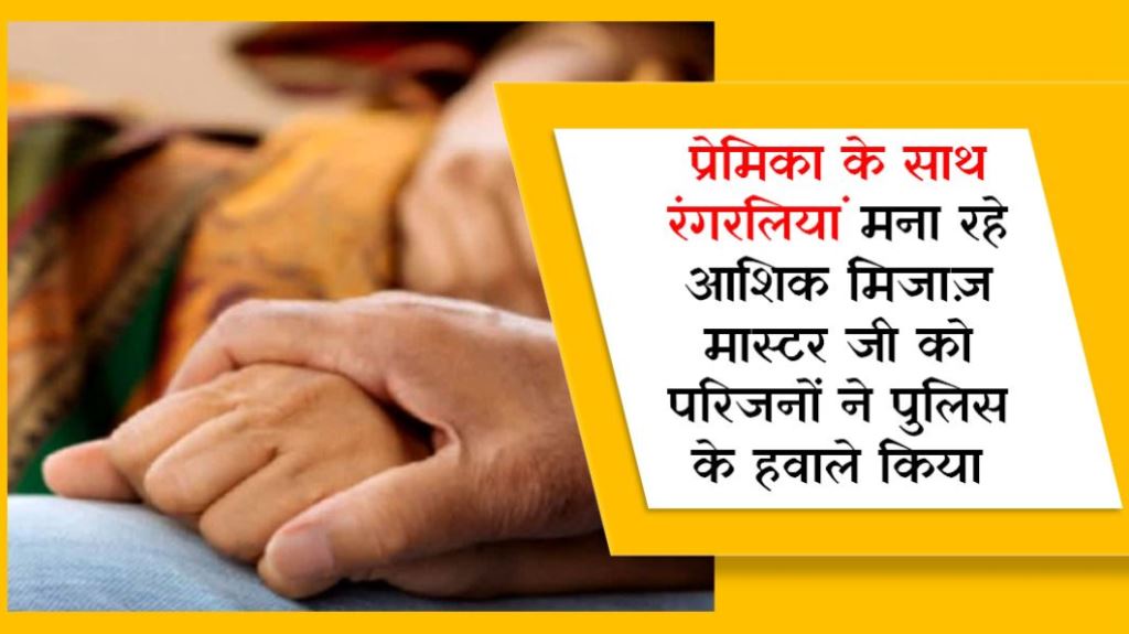 प्रेमिका के साथ रंगरलियां मना रहे आशिक मिजाज़ मास्टर जी को परिजनों ने पुलिस के हवाले किया