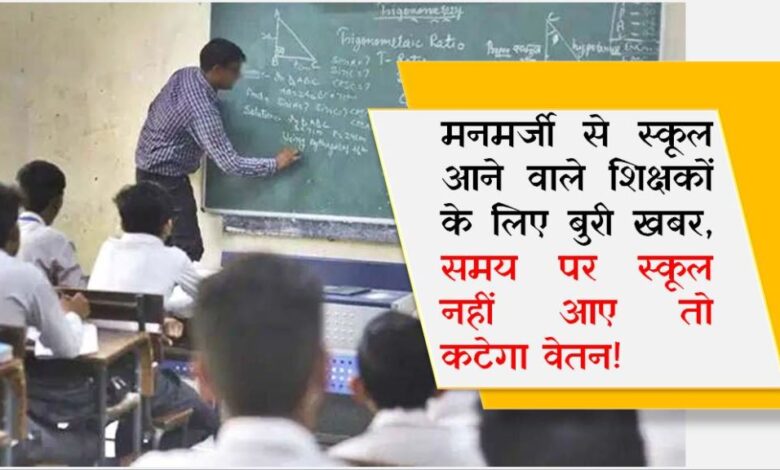 मनमर्जी से स्कूल आने वाले शिक्षकों के लिए बुरी खबर, समय पर स्कूल नहीं आए तो कटेगा वेतन!