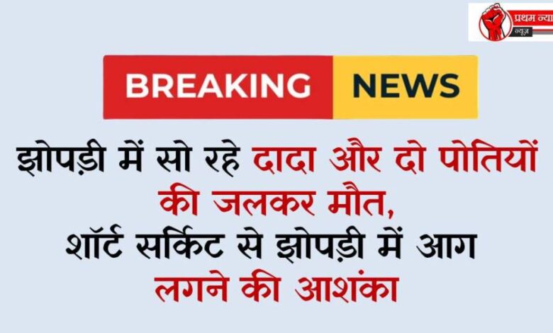 झोपड़ी में सो रहे दादा और दो पोतियों की जलकर मौत, शॉर्ट सर्किट से झोपड़ी में आग लगने की आशंका