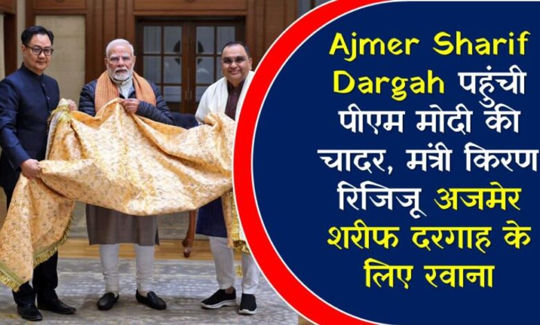 Ajmer Sharif Dargah पहुंची पीएम मोदी की चादर, मंत्री किरण रिजिजू अजमेर शरीफ दरगाह के लिए रवाना