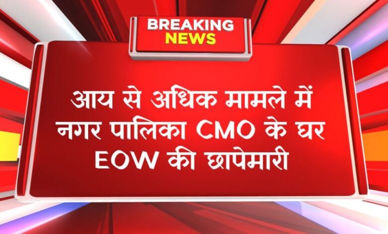 आय से अधिक मामले में नगर पालिका CMO के घर EOW की छापेमारी