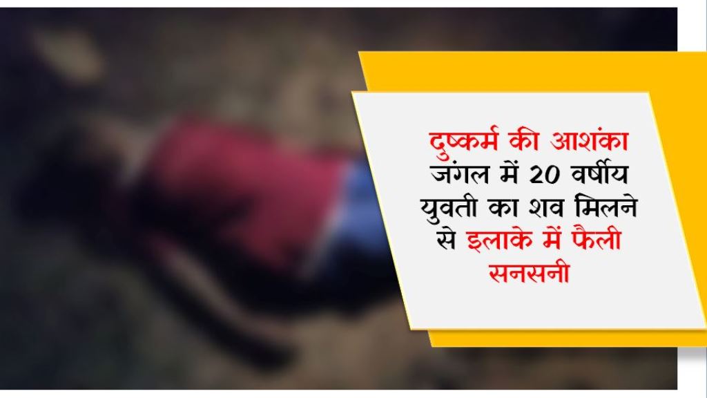 जंगल में 20 वर्षीय युवती का शव मिलने से इलाके में फैली सनसनी, दुष्कर्म की आशंका