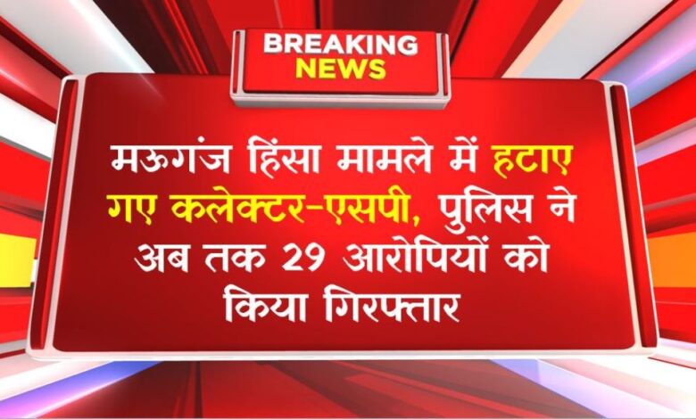 मऊगंज हिंसा मामले में हटाए गए कलेक्टर-एसपी, पुलिस ने अब तक 29 आरोपियों को किया गिरफ्तार मऊगंज हिंसा मामले में हटाए गए कलेक्टर-एसपी, पुलिस ने अब तक 29 आरोपियों को किया गिरफ्तार